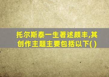 托尔斯泰一生著述颇丰,其创作主题主要包括以下( )